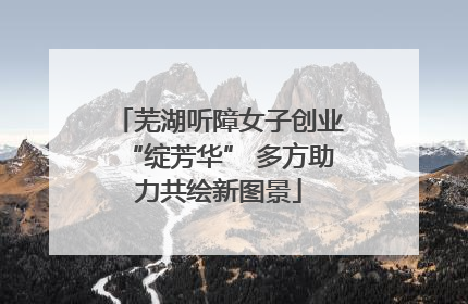 芜湖听障女子创业“绽芳华” 多方助力共绘新图景