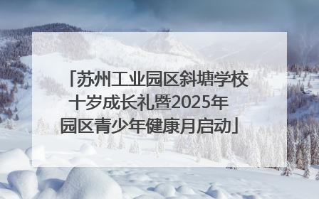 苏州工业园区斜塘学校十岁成长礼暨2025年园区青少年健康月启动