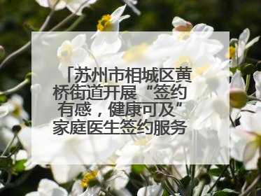 苏州市相城区黄桥街道开展“签约有感，健康可及”家庭医生签约服务主题宣传月活动