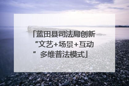 蓝田县司法局创新“文艺+场景+互动”多维普法模式