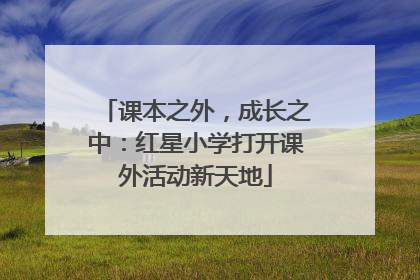 课本之外，成长之中：红星小学打开课外活动新天地