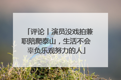 评论丨演员没戏拍兼职陪爬泰山，生活不会辜负乐观努力的人