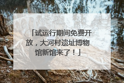 试运行期间免费开放，大河村遗址博物馆新馆来了！
