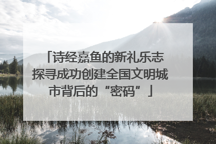 诗经嘉鱼的新礼乐志 探寻成功创建全国文明城市背后的“密码”