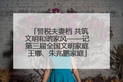 警税夫妻档 共筑文明和谐家风——记第三届全国文明家庭王娜、朱兆鹏家庭