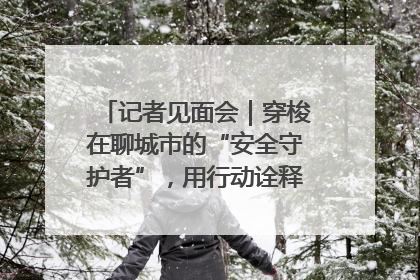 记者见面会｜穿梭在聊城市的“安全守护者”，用行动诠释城市文明“移动坐标”的温暖力量