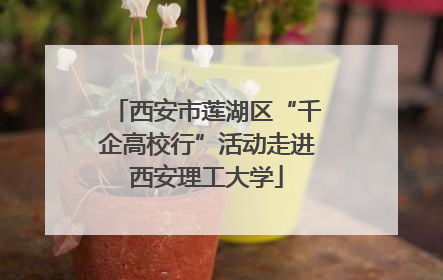 西安市莲湖区“千企高校行”活动走进西安理工大学