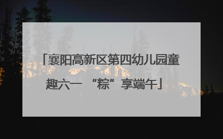 襄阳高新区第四幼儿园童趣六一 “粽”享端午