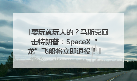 要玩就玩大的？马斯克回击特朗普：SpaceX“龙”飞船将立即退役！