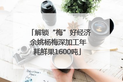解锁“梅”好经济 余姚杨梅深加工年耗鲜果1600吨
