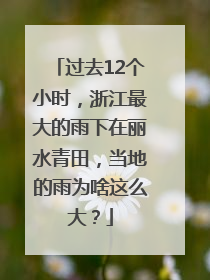 过去12个小时，浙江最大的雨下在丽水青田，当地的雨为啥这么大？