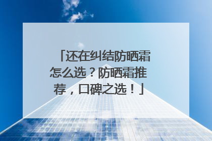 还在纠结防晒霜怎么选？防晒霜推荐，口碑之选！