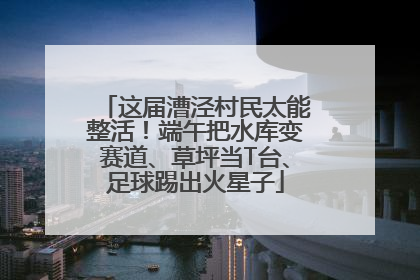 这届漕泾村民太能整活！端午把水库变赛道、草坪当T台、足球踢出火星子