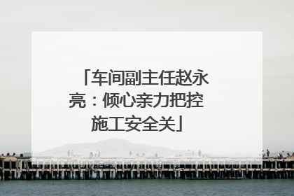 车间副主任赵永亮：倾心亲力把控施工安全关