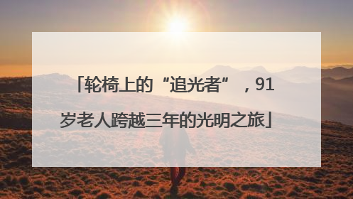 轮椅上的“追光者”，91岁老人跨越三年的光明之旅