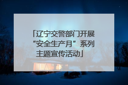 辽宁交警部门开展“安全生产月”系列主题宣传活动