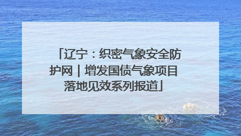 辽宁：织密气象安全防护网｜增发国债气象项目落地见效系列报道
