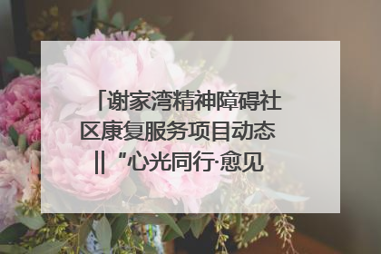 谢家湾精神障碍社区康复服务项目动态‖“心光同行·愈见美好——公益讲堂与健康义诊”活动