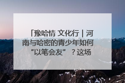 豫哈情 文化行｜河南与哈密的青少年如何 “以笔会友”？这场书画展藏着答案