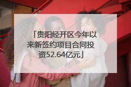 贵阳经开区今年以来新签约项目合同投资52.64亿元