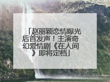 赵丽颖恋情曝光后首发声！主演奇幻爱情剧《在人间》即将定档