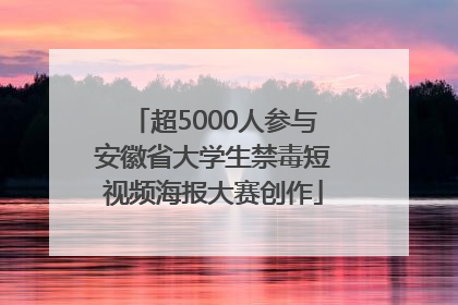 超5000人参与安徽省大学生禁毒短视频海报大赛创作