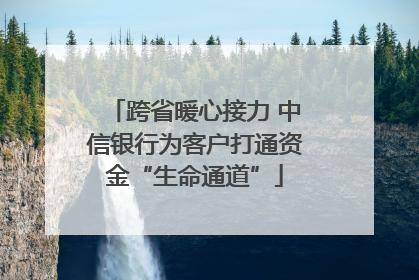 跨省暖心接力 中信银行为客户打通资金“生命通道”