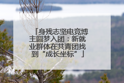 身残志坚电竞博主圆梦入团：新就业群体在共青团找到“成长坐标”