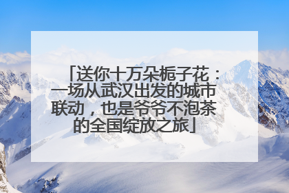 送你十万朵栀子花：一场从武汉出发的城市联动，也是爷爷不泡茶的全国绽放之旅