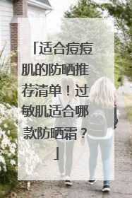 适合痘痘肌的防晒推荐清单！过敏肌适合哪款防晒霜？