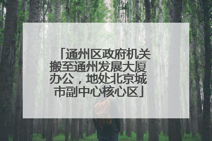 通州区政府机关搬至通州发展大厦办公，地处北京城市副中心核心区