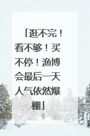 逛不完！看不够！买不停！渔博会最后一天人气依然爆棚
