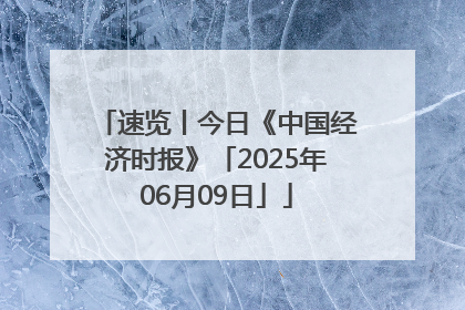 速览丨今日《中国经济时报》「2025年06月09日」