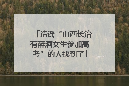 造谣“山西长治有醉酒女生参加高考”的人找到了