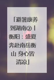 避暑康养到湖南②丨衡阳：盛夏奔赴南岳衡山 身心皆清凉