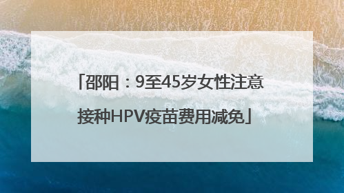 邵阳：9至45岁女性注意 接种HPV疫苗费用减免