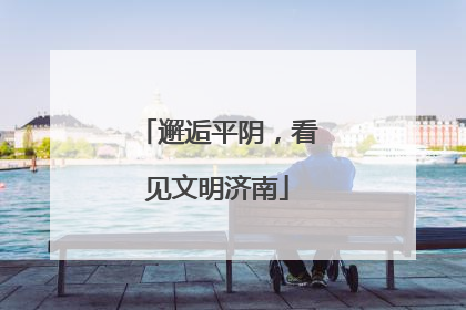 邂逅平阴，看见文明济南