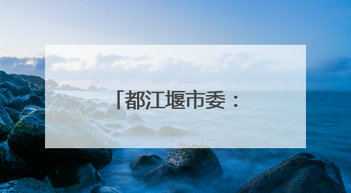 都江堰市委：坚决拥护决定