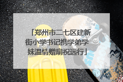 郑州市二七区建新街小学书记携学弟学妹温情赠扇祝远行