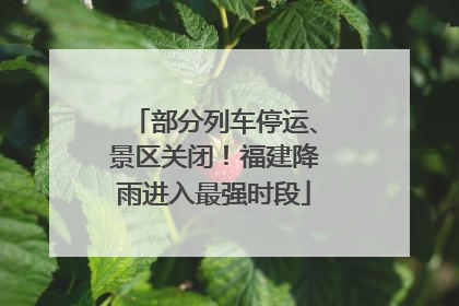 部分列车停运、景区关闭！福建降雨进入最强时段