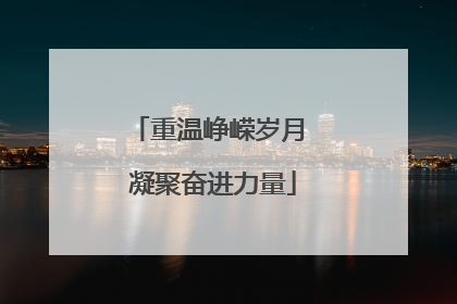 重温峥嵘岁月 凝聚奋进力量