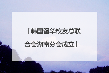 韩国留华校友总联合会湖南分会成立