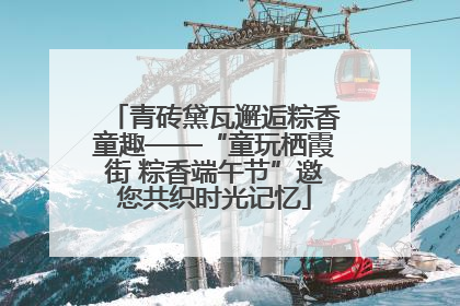 青砖黛瓦邂逅粽香童趣——“童玩栖霞街 粽香端午节”邀您共织时光记忆