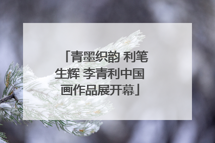 青墨织韵 利笔生辉 李青利中国画作品展开幕