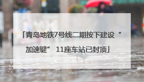 青岛地铁7号线二期按下建设“加速键” 11座车站已封顶