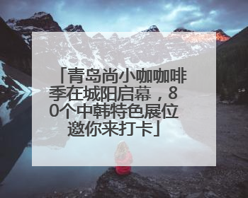 青岛尚小咖咖啡季在城阳启幕，80个中韩特色展位邀你来打卡
