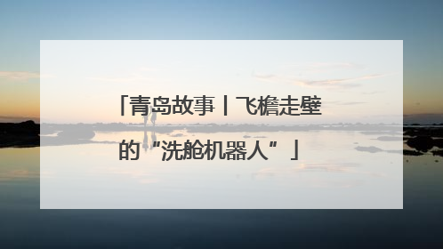 青岛故事丨飞檐走壁的“洗舱机器人”