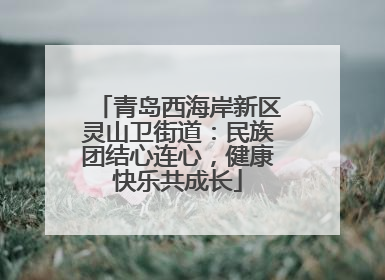 青岛西海岸新区灵山卫街道：民族团结心连心，健康快乐共成长