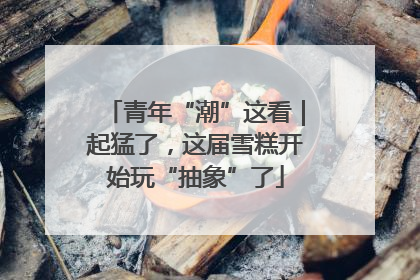 青年“潮”这看｜起猛了，这届雪糕开始玩“抽象”了