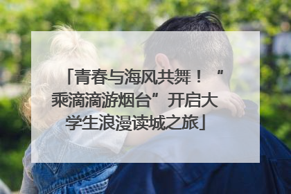 青春与海风共舞！“乘滴滴游烟台”开启大学生浪漫读城之旅